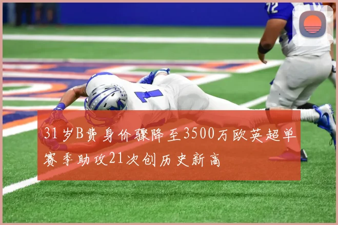 31岁B费身价骤降至3500万欧英超单赛季助攻21次创历史新高