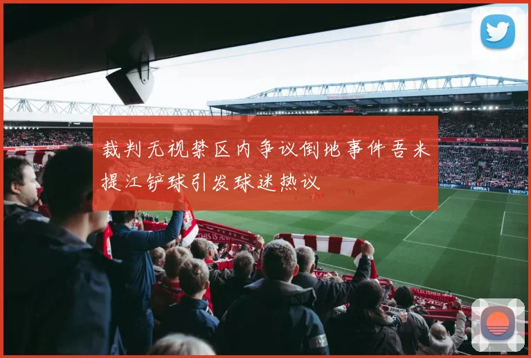 裁判无视禁区内争议倒地事件吾米提江铲球引发球迷热议