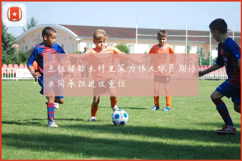 王钰栋称米特里策为伟大球员期待共同承担进攻重任