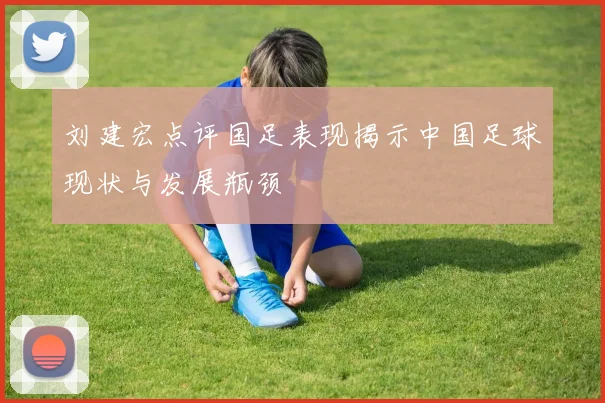 刘建宏点评国足表现揭示中国足球现状与发展瓶颈