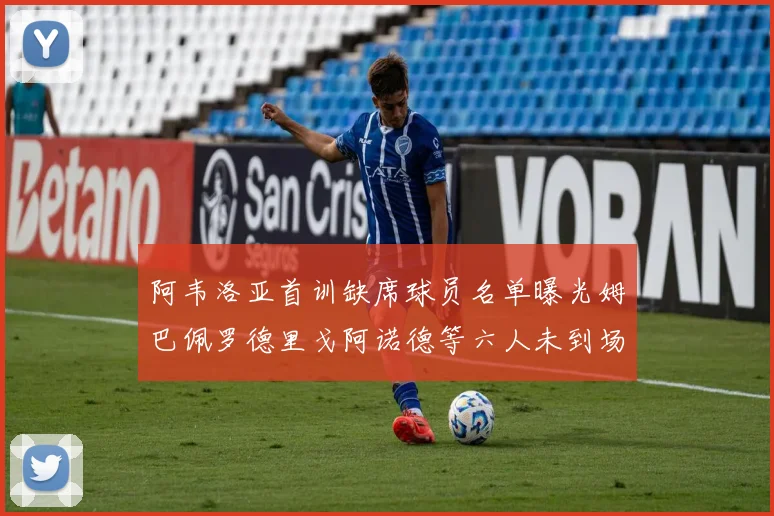 阿韦洛亚首训缺席球员名单曝光姆巴佩罗德里戈阿诺德等六人未到场