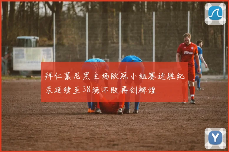 拜仁慕尼黑主场欧冠小组赛连胜纪录延续至38场不败再创辉煌