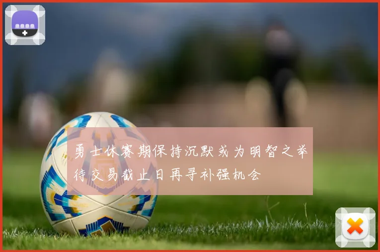 勇士休赛期保持沉默或为明智之举待交易截止日再寻补强机会