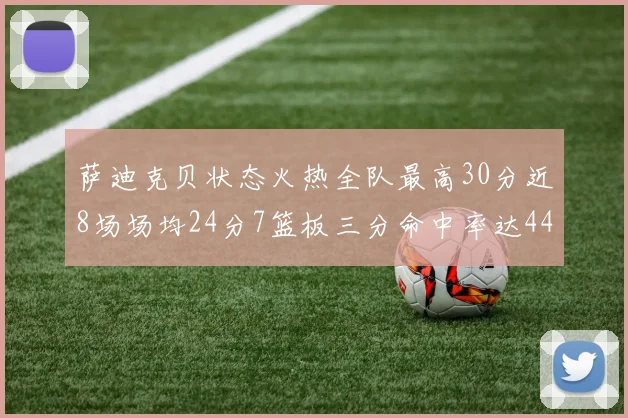 萨迪克贝状态火热全队最高30分近8场场均24分7篮板三分命中率达44