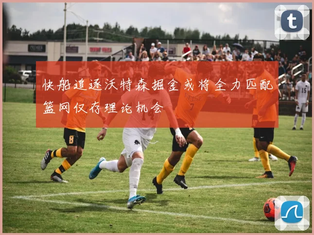 快船追逐沃特森掘金或将全力匹配篮网仅存理论机会