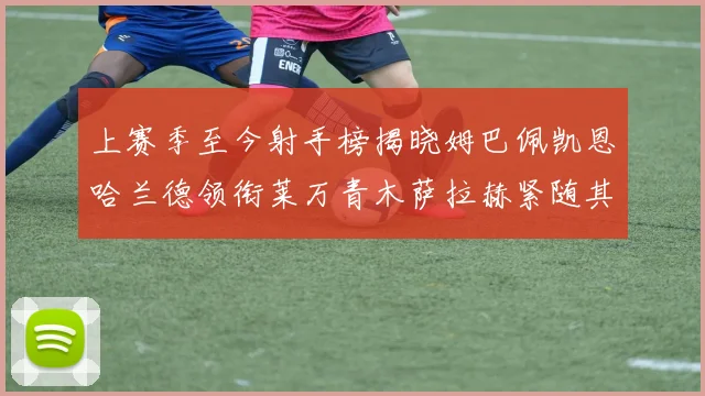 上赛季至今射手榜揭晓姆巴佩凯恩哈兰德领衔莱万青木萨拉赫紧随其后