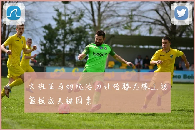 文班亚马的统治力让哈滕无缘上场篮板成关键因素