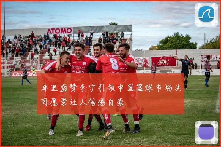 库里盛赞李宁引领中国篮球市场共同愿景让人倍感自豪