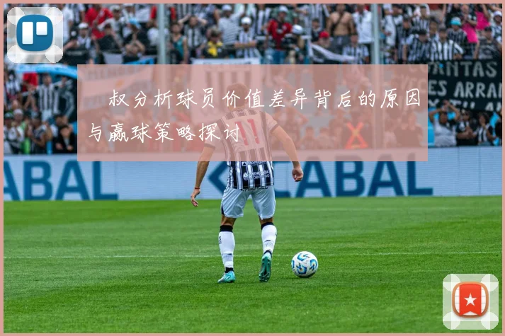 囧叔分析球员价值差异背后的原因与赢球策略探讨