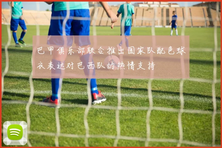 巴甲俱乐部联合推出国家队配色球衣表达对巴西队的热情支持