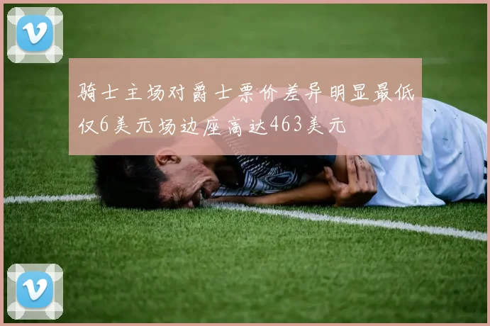 骑士主场对爵士票价差异明显最低仅6美元场边座高达463美元