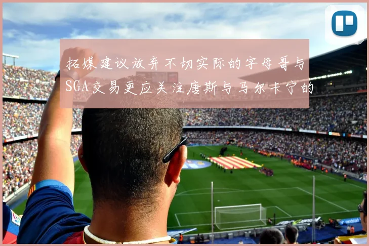 拓媒建议放弃不切实际的字母哥与SGA交易更应关注唐斯与马尔卡宁的潜力