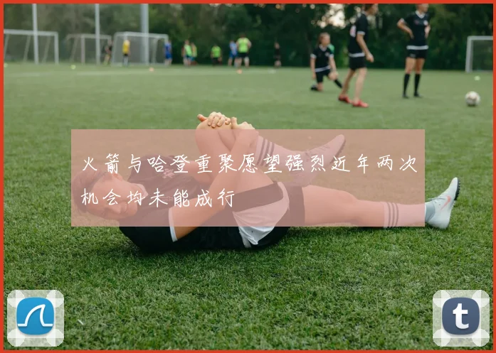 火箭与哈登重聚愿望强烈近年两次机会均未能成行