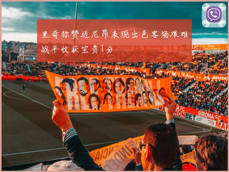 里奇称赞迈尼昂表现出色客场艰难战平收获宝贵1分