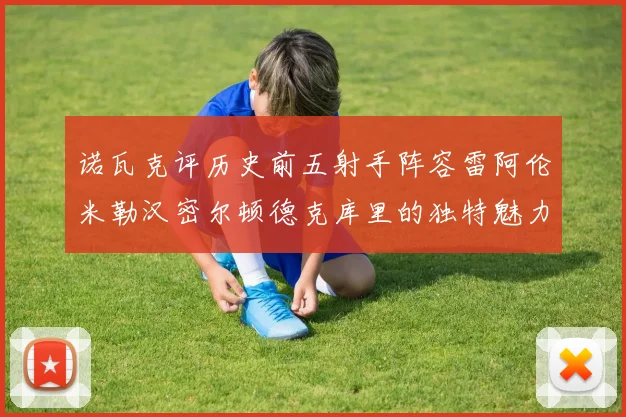 诺瓦克评历史前五射手阵容雷阿伦米勒汉密尔顿德克库里的独特魅力与影响