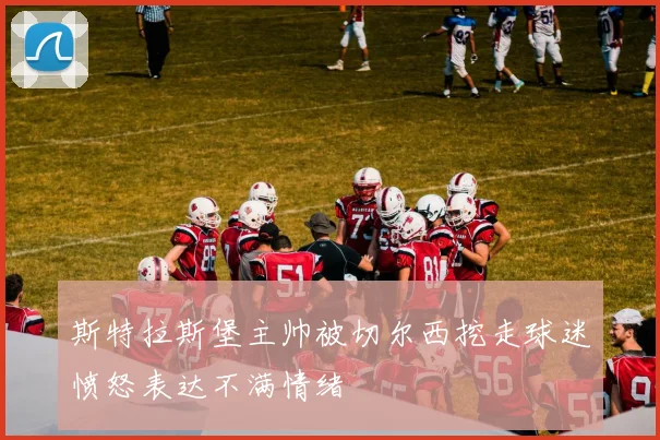 斯特拉斯堡主帅被切尔西挖走球迷愤怒表达不满情绪