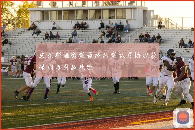 皮尔斯酒驾案最终结案认罪协议获缓刑与罚款处理