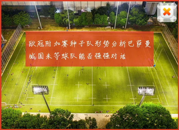 欧冠附加赛种子队形势分析巴萨曼城国米等球队能否强强对话