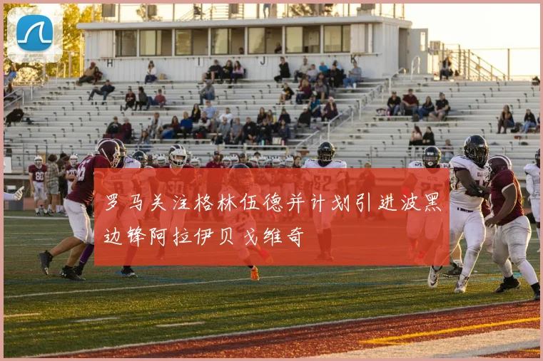 罗马关注格林伍德并计划引进波黑边锋阿拉伊贝戈维奇