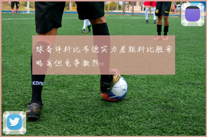 球哥评科比韦德实力差距科比胜率略高但竞争激烈