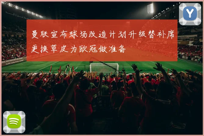 曼联宣布球场改造计划升级替补席更换草皮为欧冠做准备