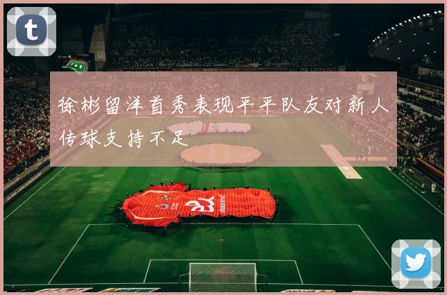 徐彬留洋首秀表现平平队友对新人传球支持不足