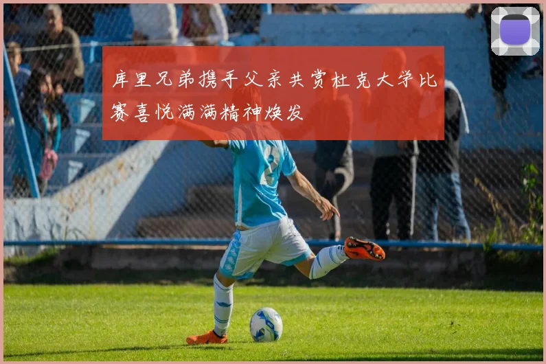 库里兄弟携手父亲共赏杜克大学比赛喜悦满满精神焕发