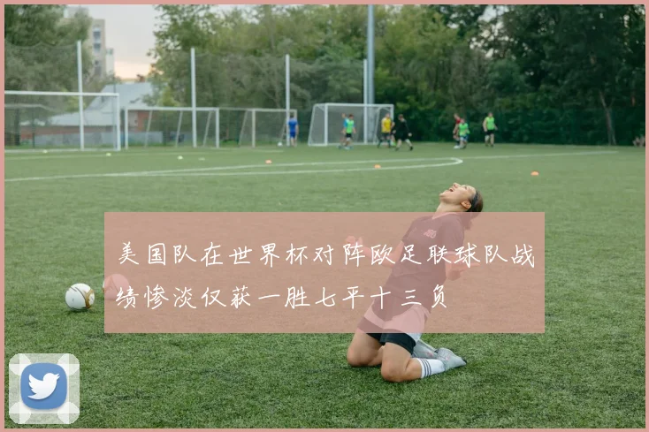 美国队在世界杯对阵欧足联球队战绩惨淡仅获一胜七平十三负