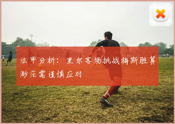 法甲分析：里尔客场挑战梅斯胜算渺茫需谨慎应对
