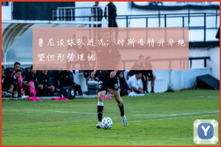 鲁尼谈球队近况：对斯洛特并非绝望但形势堪忧