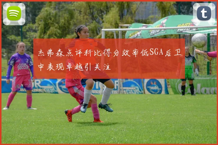 杰弗森点评科比得分效率低SGA后卫中表现卓越引关注