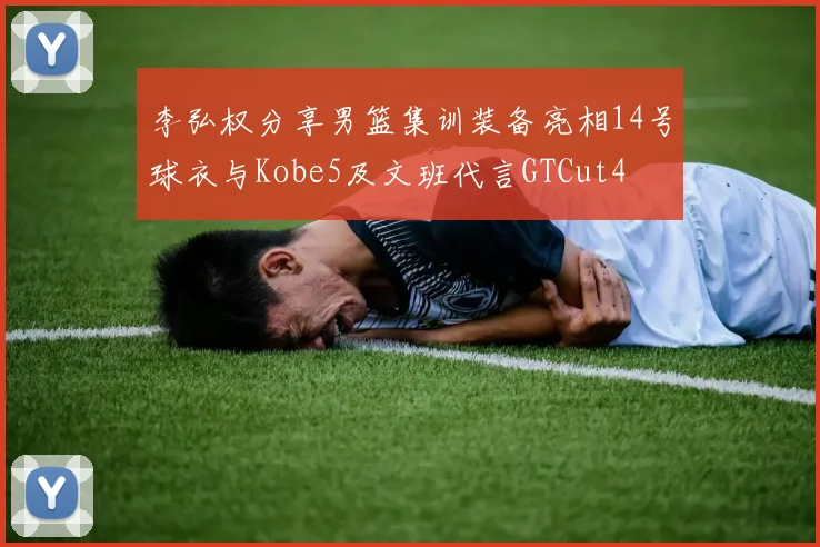 李弘权分享男篮集训装备亮相14号球衣与Kobe5及文班代言GTCut4
