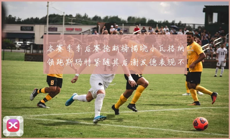本赛季季后赛抢断榜揭晓小瓦格纳领跑斯玛特紧随其后谢泼德表现不俗