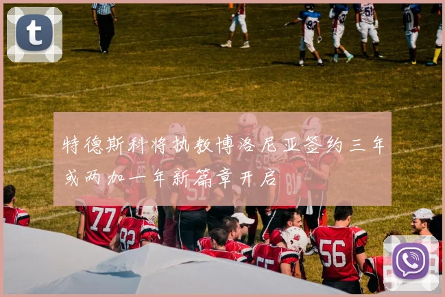 特德斯科将执教博洛尼亚签约三年或两加一年新篇章开启