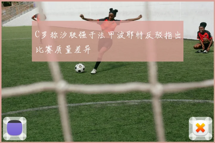 C罗称沙联强于法甲波耶特反驳指出比赛质量差异
