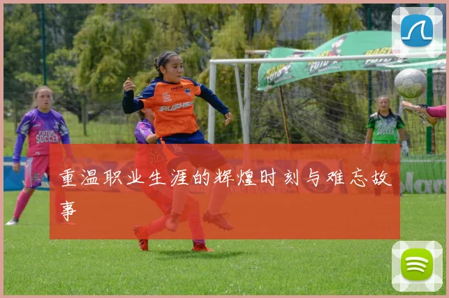 重温职业生涯的辉煌时刻与难忘故事