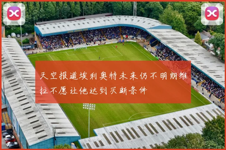 天空报道埃利奥特未来仍不明朗维拉不愿让他达到买断条件